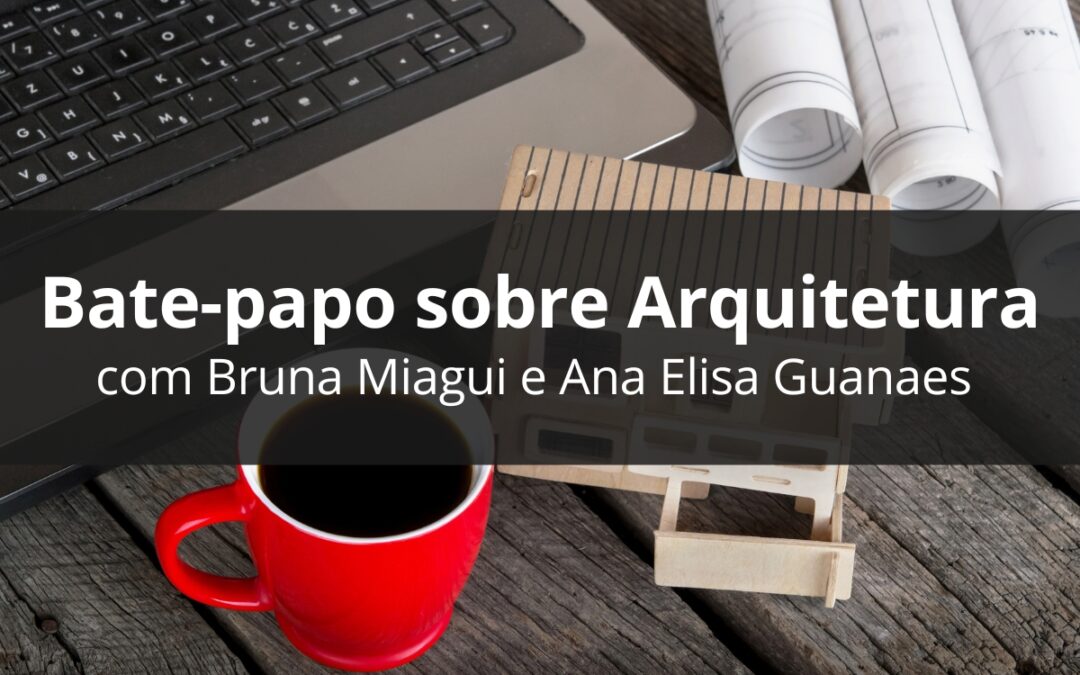 Bate-Papo sobre Arquitetura com Bruna Miagui e Ana Elisa Guanaes